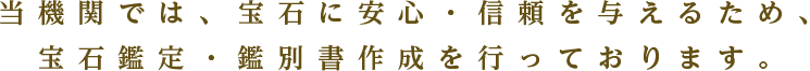 当機関では、宝石に安心・信頼を与えるため、宝石鑑定・鑑別書作成を行っております。